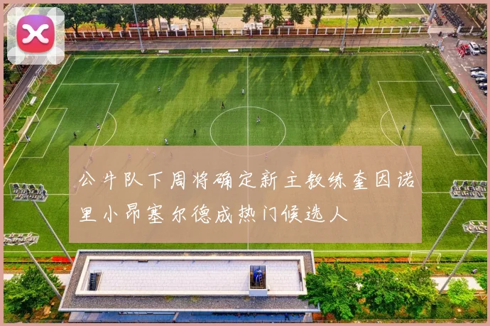 公牛队下周将确定新主教练奎因诺里小昂塞尔德成热门候选人