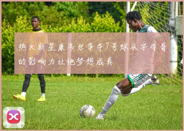 热火新星康韦尔争夺7号球衣字母哥的影响力让他梦想成真