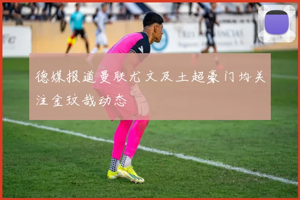 德媒报道曼联尤文及土超豪门均关注金玟哉动态