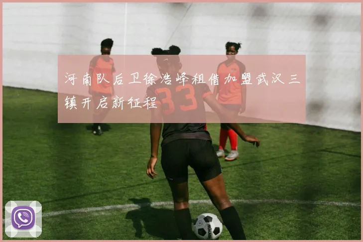 河南队后卫徐浩峰租借加盟武汉三镇开启新征程