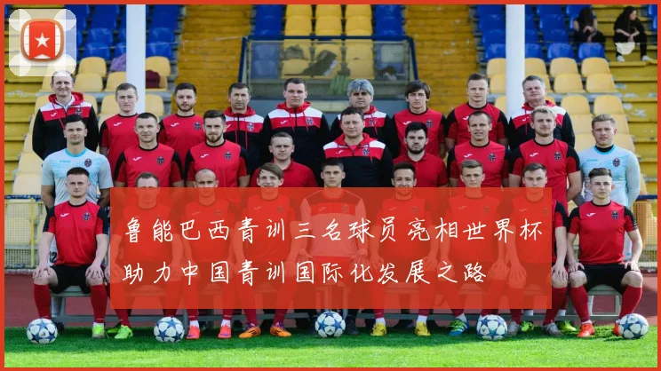 鲁能巴西青训三名球员亮相世界杯助力中国青训国际化发展之路