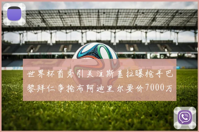 世界杯首秀引关注斯基拉曝枪手巴黎拜仁争抢布阿迪里尔要价7000万欧元