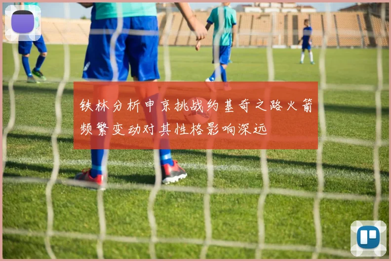 铁林分析申京挑战约基奇之路火箭频繁变动对其性格影响深远
