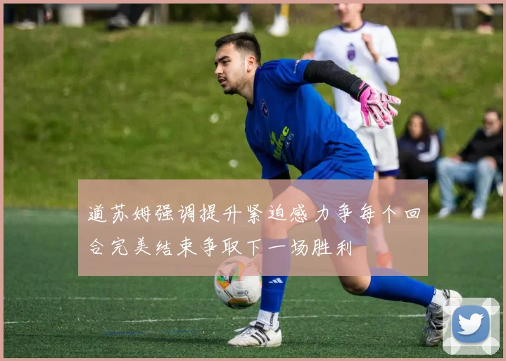 道苏姆强调提升紧迫感力争每个回合完美结束争取下一场胜利