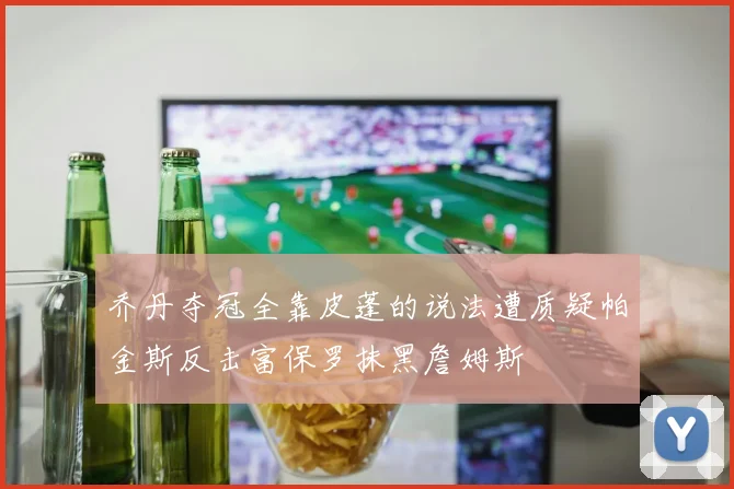 乔丹夺冠全靠皮蓬的说法遭质疑帕金斯反击富保罗抹黑詹姆斯