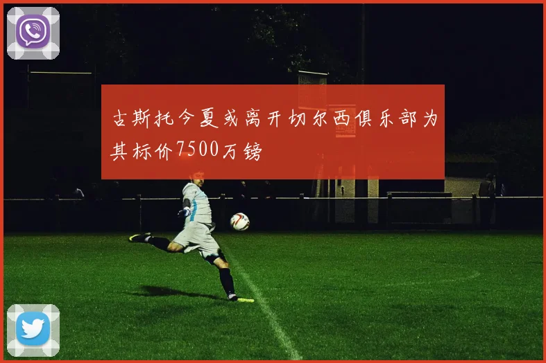 古斯托今夏或离开切尔西俱乐部为其标价7500万镑