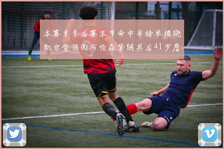 本赛季季后赛末节命中率榜单揭晓凯尔登领衔布伦森紧随其后41岁詹姆斯也在其中