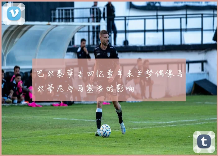 巴尔泰萨吉回忆童年米兰梦偶像马尔蒂尼与马塞洛的影响