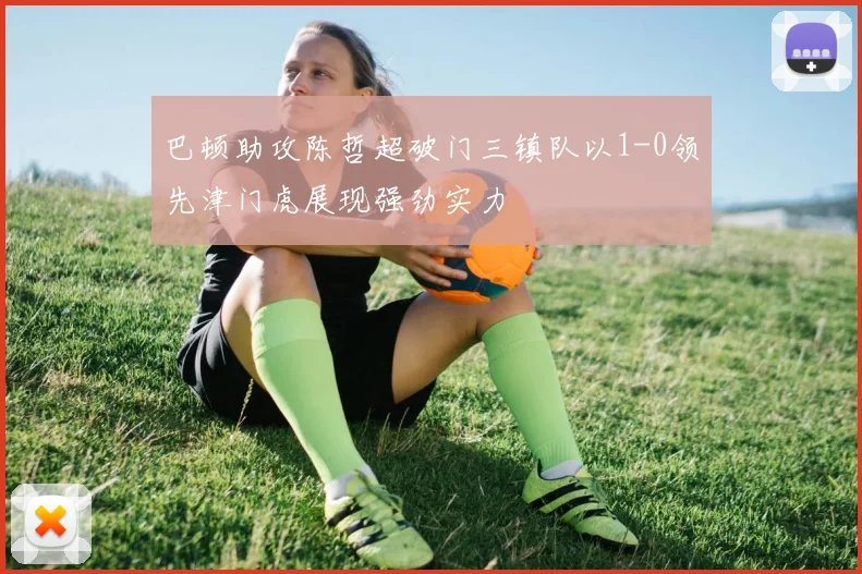 巴顿助攻陈哲超破门三镇队以1-0领先津门虎展现强劲实力