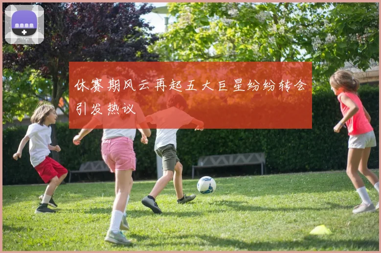 休赛期风云再起五大巨星纷纷转会引发热议
