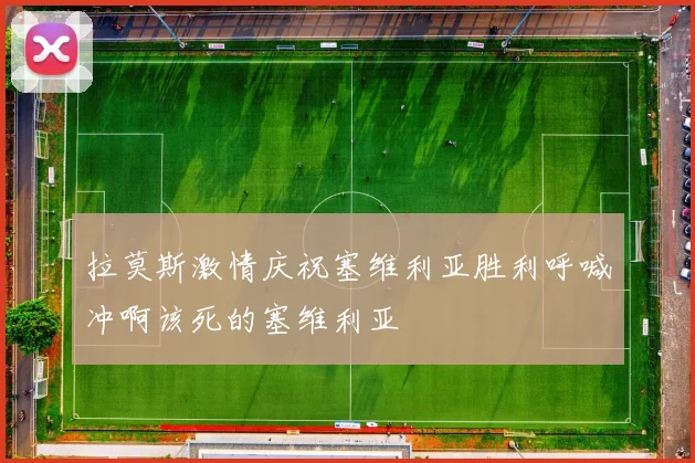 拉莫斯激情庆祝塞维利亚胜利呼喊冲啊该死的塞维利亚