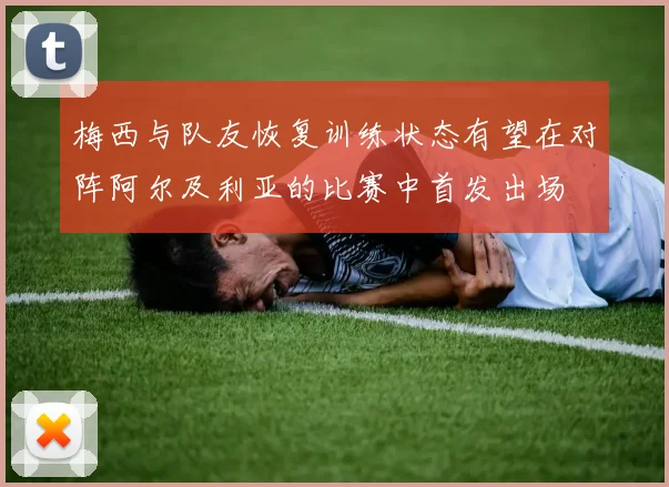 梅西与队友恢复训练状态有望在对阵阿尔及利亚的比赛中首发出场