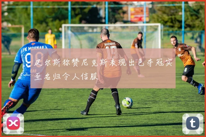 皮尔斯称赞尼克斯表现出色夺冠实至名归令人信服