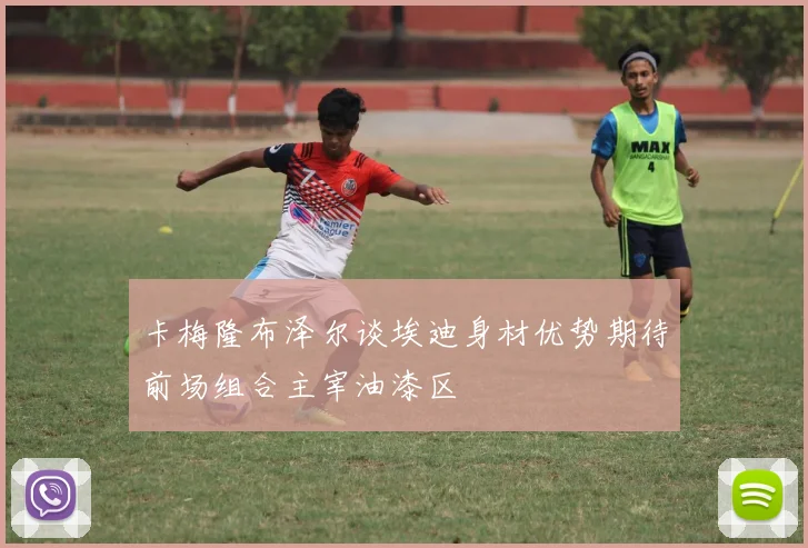 卡梅隆布泽尔谈埃迪身材优势期待前场组合主宰油漆区
