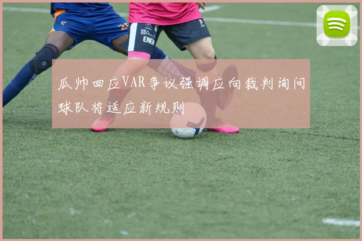 瓜帅回应VAR争议强调应向裁判询问球队将适应新规则