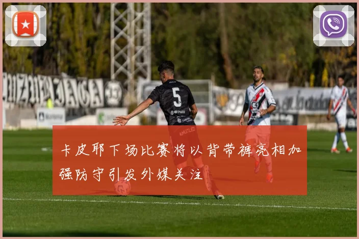 卡皮耶下场比赛将以背带裤亮相加强防守引发外媒关注