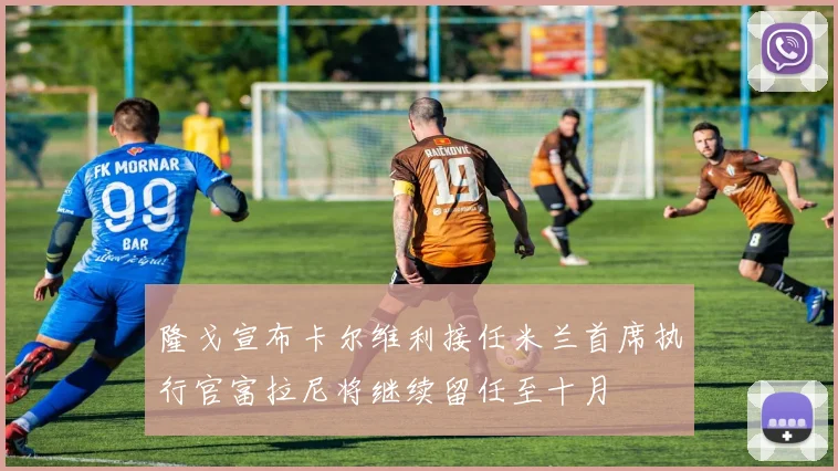 隆戈宣布卡尔维利接任米兰首席执行官富拉尼将继续留任至十月