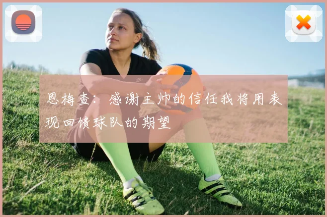 恩梅查：感谢主帅的信任我将用表现回馈球队的期望