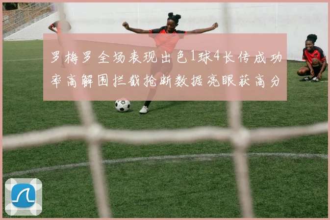 罗梅罗全场表现出色1球4长传成功率高解围拦截抢断数据亮眼获高分评价