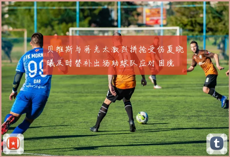 贝维斯与蒋光太激烈拼抢受伤夏晓曦及时替补出场助球队应对困境