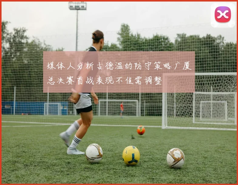 媒体人分析古德温的防守策略广厦总决赛首战表现不佳需调整