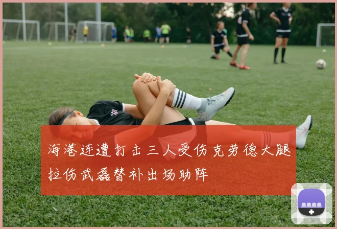 海港连遭打击三人受伤克劳德大腿拉伤武磊替补出场助阵