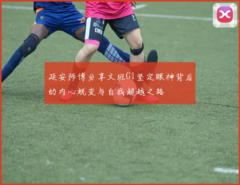 延安师傅分享文班G1坚定眼神背后的内心蜕变与自我超越之路