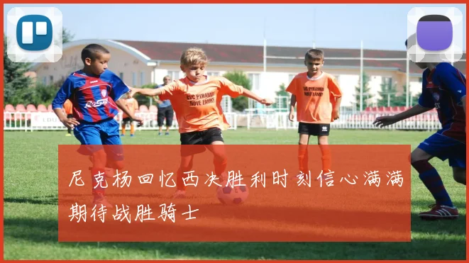 尼克杨回忆西决胜利时刻信心满满期待战胜骑士