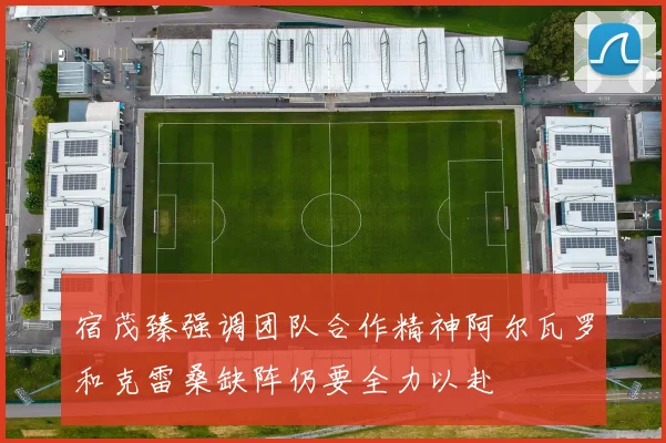 宿茂臻强调团队合作精神阿尔瓦罗和克雷桑缺阵仍要全力以赴