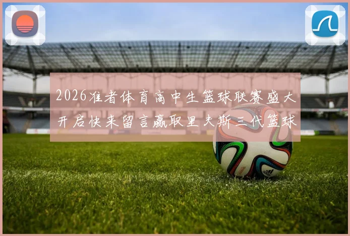 2026准者体育高中生篮球联赛盛大开启快来留言赢取里夫斯三代篮球鞋