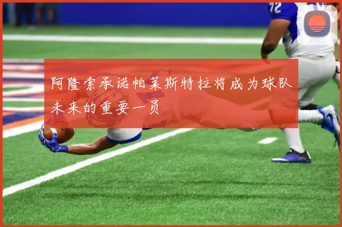 阿隆索承诺帕莱斯特拉将成为球队未来的重要一员
