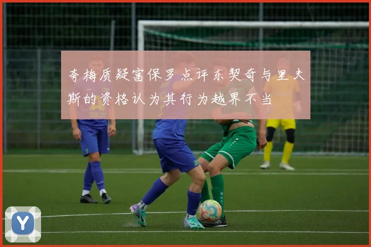 夸梅质疑富保罗点评东契奇与里夫斯的资格认为其行为越界不当