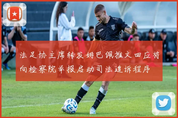 法足协主席转发姆巴佩推文回应将向检察院举报启动司法追诉程序