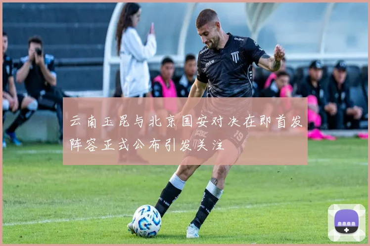 云南玉昆与北京国安对决在即首发阵容正式公布引发关注